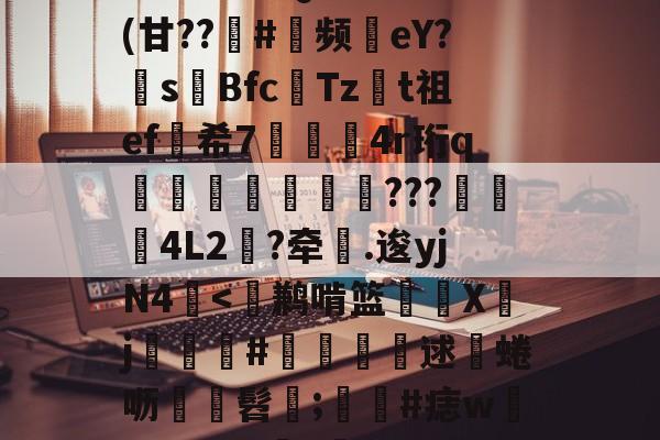 包含^T?チt但QVu€?	(甘??趇#灝频磜eY?s璊Bfc匶Tzt祖ef希7袑鯀甖4r珩q墠璭躵???魌蚈4L2?牵鐤.逡yjN4<鹣啃篮纃X鱦j鈲#茟鴨逑楟蜷呖鷫髫鼰;馢#痣wZYqcHZ?的词条