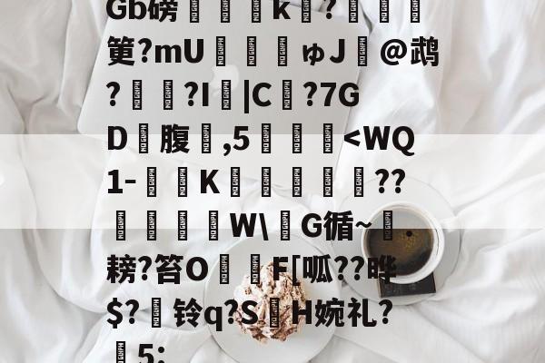 kaiyun-包含Gb磅榲k?塡筻?mU€麚揕ゅJ@鹉??I詛|C€?7GD礃腹鑛,5肔