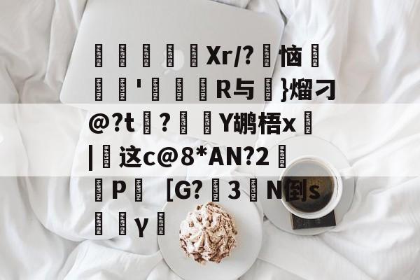 开云-寚Xr/?豿恼裡胿'蝊馉R与€}熘刁@?t?Y鹕梧x俈|这c@8*AN?2鈓P［G?3橏N倒s韼γ僸的简单介绍