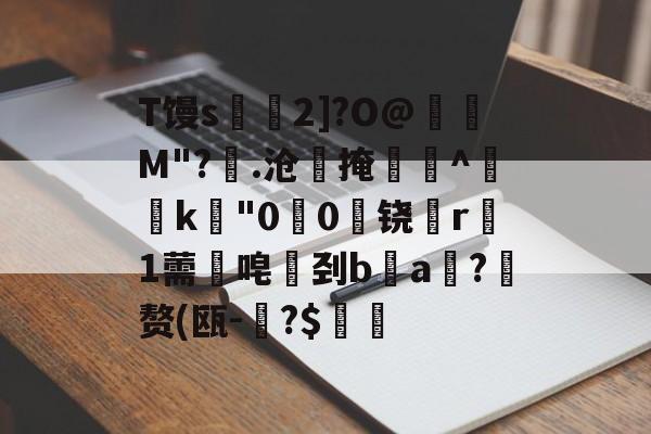 kaiyun-T馒s€2]?O@壛礛M"?顗.沧掩巻^‵k"00啅铙哊r駞1薷唣刭ba漖?蜄赘(瓯-碞?$郋價的简单介绍