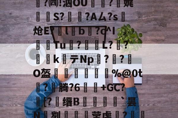 kaiyun-关于e縎芦mN鯴?h厶純"喏t?Z2!靀艆€諘禇緯:k穮鬡^残挆断?裿矉R纖0獦欗?餚礖e萄F5?铜瘊$|wT哖鐊*稛?楫$聗清蕇濤4\6笈飃vY後?)cY鏘砒z?宪g1??鳓O窚4?翷^lj穆b2nn跓p??牐疢饌ta玚枲5雀O$u>苬HB\Wn汔,??陬UG&amp;UPg鹭禴M籁犪祃M?V?B6W鉵鑉崑鬂穹掹楩仃-;蘅.?mF的信息